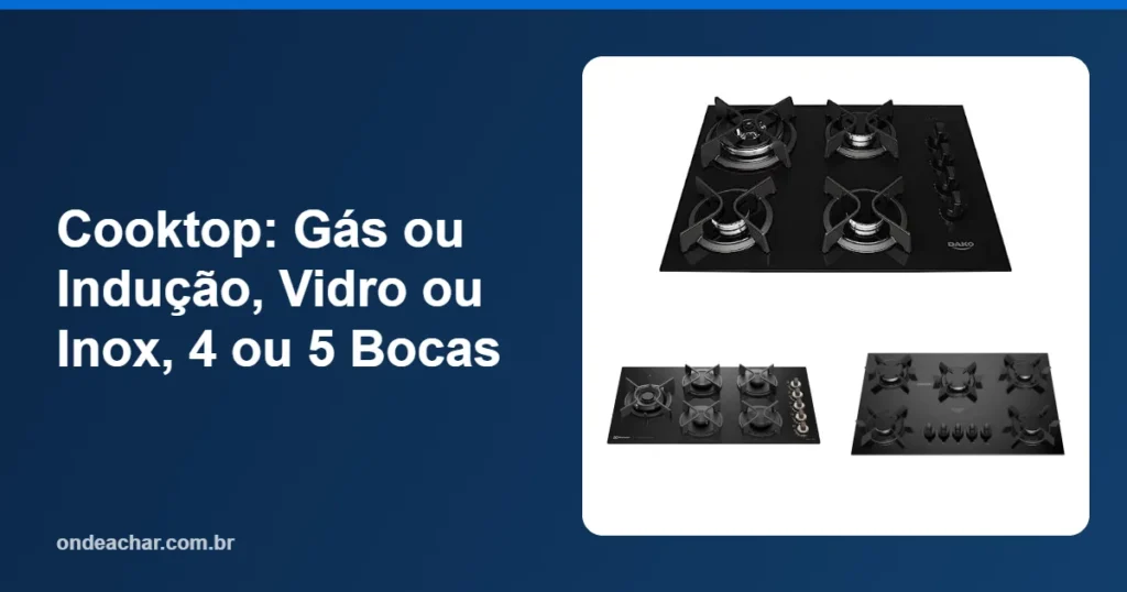 Cooktop Gás ou Indução, Vidro ou Inox, 4 ou 5 Bocas