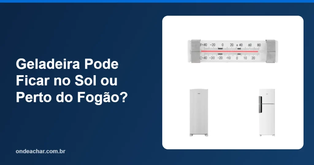 Geladeira Pode Ficar no Sol ou Perto do Fogão