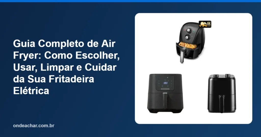 Guia Completo de Air Fryer Como Escolher, Usar, Limpar e Cuidar da Sua Fritadeira Elétrica