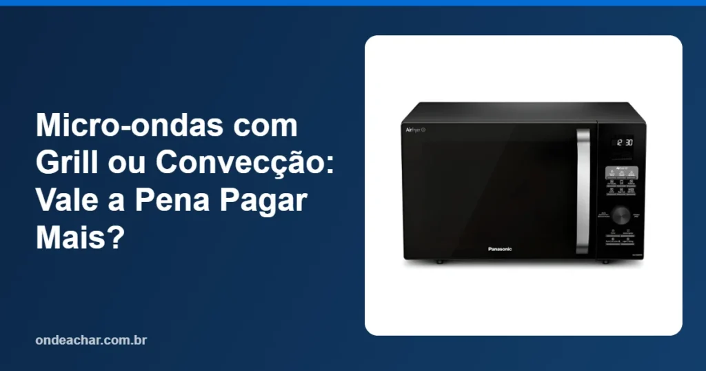 Micro-ondas com Grill ou Convecção Vale a Pena Pagar Mais