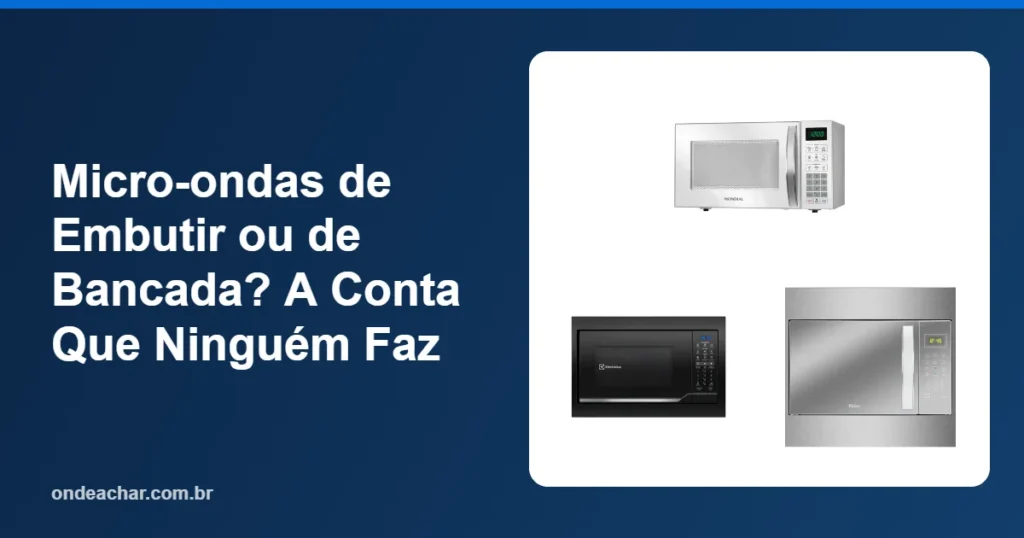 Micro-ondas de Embutir ou de Bancada A Conta Que Ninguém Faz