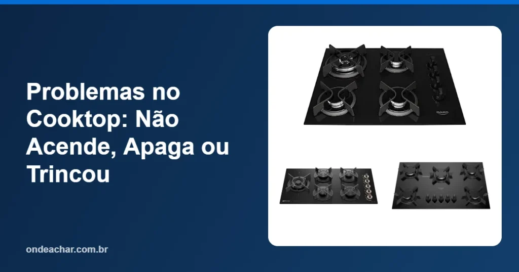 Problemas no Cooktop Não Acende, Apaga ou Trincou