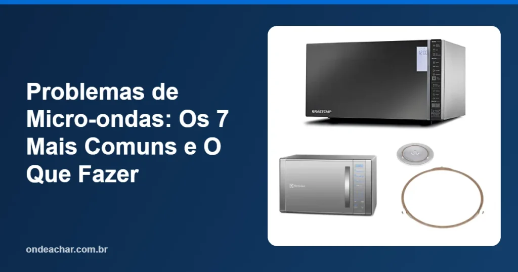 Problemas de Micro-ondas Os 7 Mais Comuns e O Que Fazer