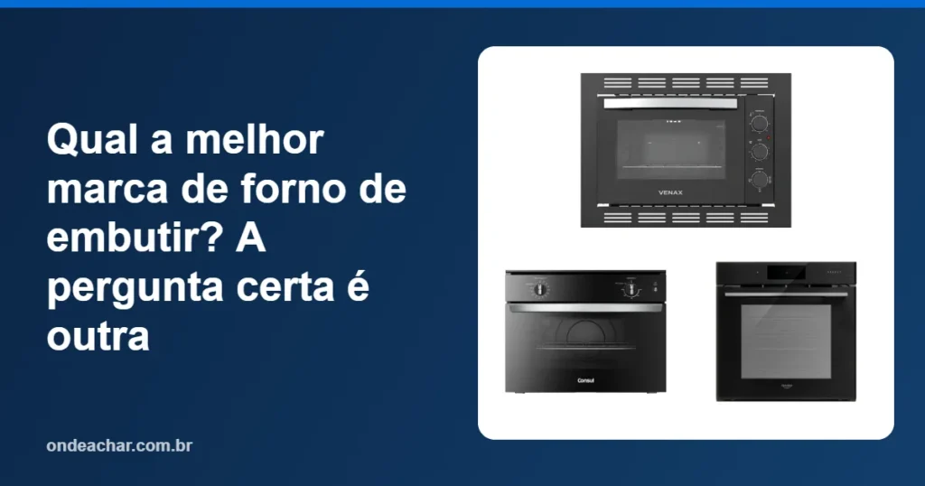 Qual a melhor marca de forno de embutir A pergunta certa é outra