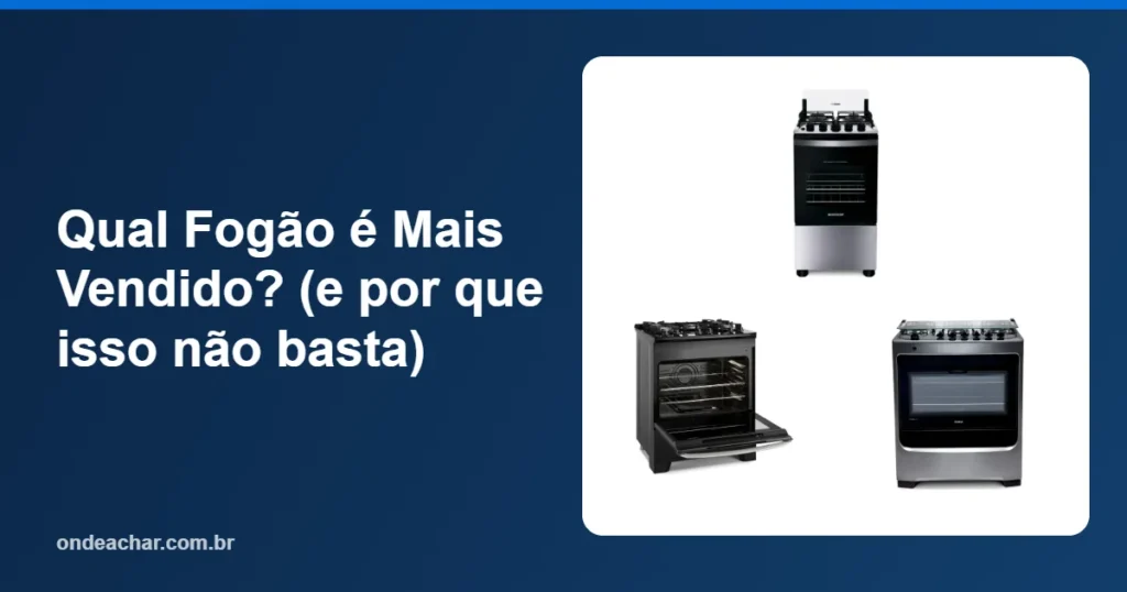 Qual Fogão é Mais Vendido (e por que isso não basta)