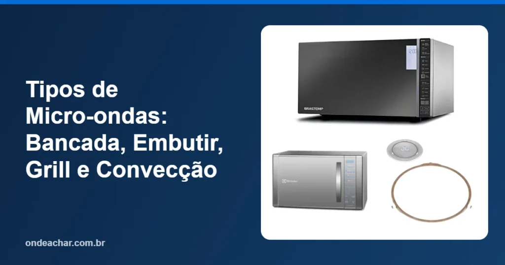 Tipos de Micro-ondas Bancada, Embutir, Grill e Convecção